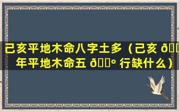 己亥平地木命八字土多（己亥 🐳 年平地木命五 🌺 行缺什么）